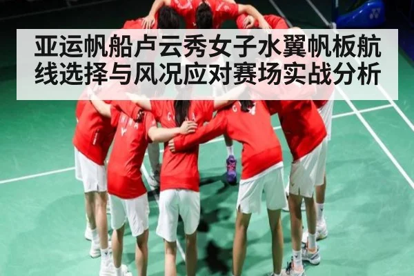 亚运帆船卢云秀女子水翼帆板航线选择与风况应对赛场实战分析