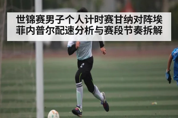 世锦赛男子个人计时赛甘纳对阵埃菲内普尔配速分析与赛段节奏拆解