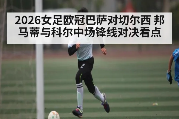 2026女足欧冠巴萨对切尔西 邦马蒂与科尔中场锋线对决看点
